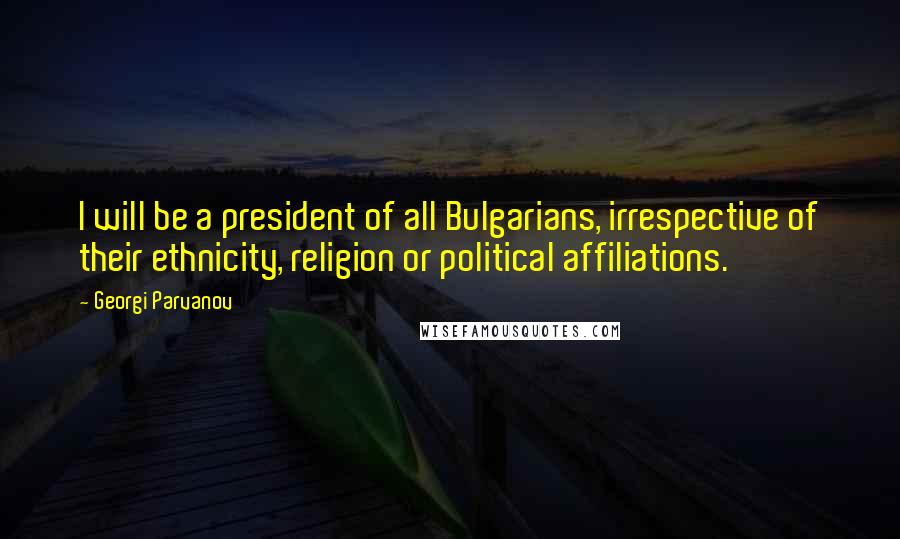 Georgi Parvanov Quotes: I will be a president of all Bulgarians, irrespective of their ethnicity, religion or political affiliations.