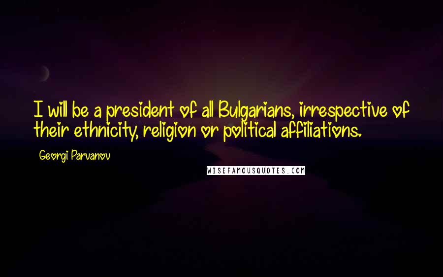 Georgi Parvanov Quotes: I will be a president of all Bulgarians, irrespective of their ethnicity, religion or political affiliations.