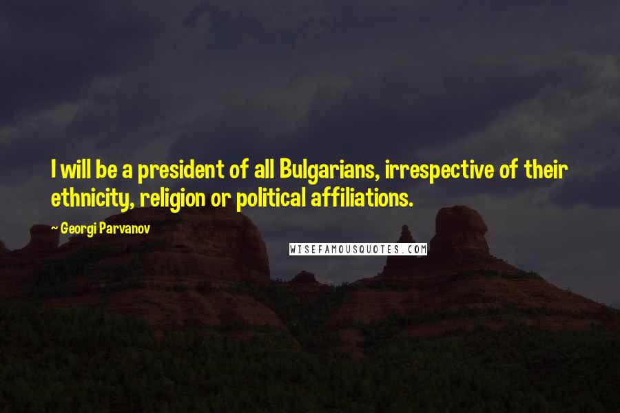 Georgi Parvanov Quotes: I will be a president of all Bulgarians, irrespective of their ethnicity, religion or political affiliations.