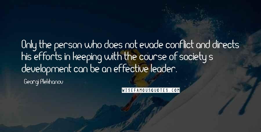 Georgi Plekhanov Quotes: Only the person who does not evade conflict and directs his efforts in keeping with the course of society's development can be an effective leader.