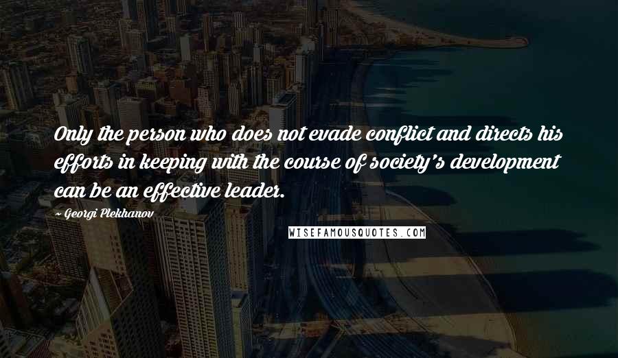 Georgi Plekhanov Quotes: Only the person who does not evade conflict and directs his efforts in keeping with the course of society's development can be an effective leader.