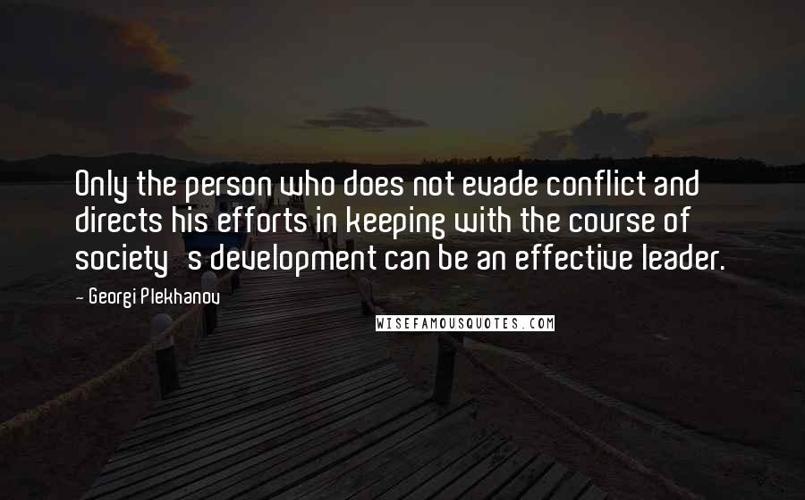 Georgi Plekhanov Quotes: Only the person who does not evade conflict and directs his efforts in keeping with the course of society's development can be an effective leader.