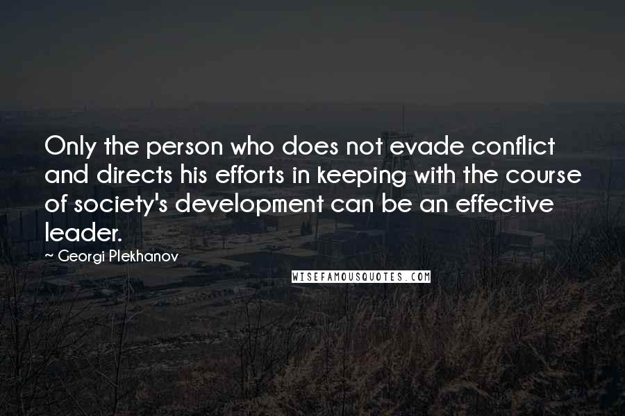 Georgi Plekhanov Quotes: Only the person who does not evade conflict and directs his efforts in keeping with the course of society's development can be an effective leader.