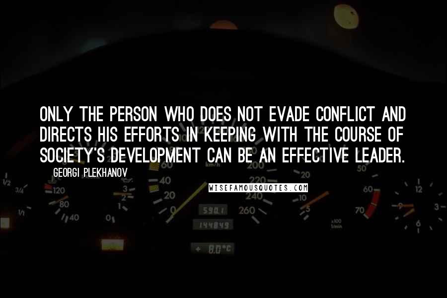 Georgi Plekhanov Quotes: Only the person who does not evade conflict and directs his efforts in keeping with the course of society's development can be an effective leader.