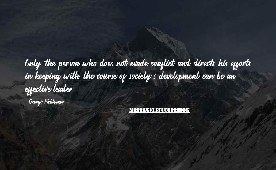 Georgi Plekhanov Quotes: Only the person who does not evade conflict and directs his efforts in keeping with the course of society's development can be an effective leader.