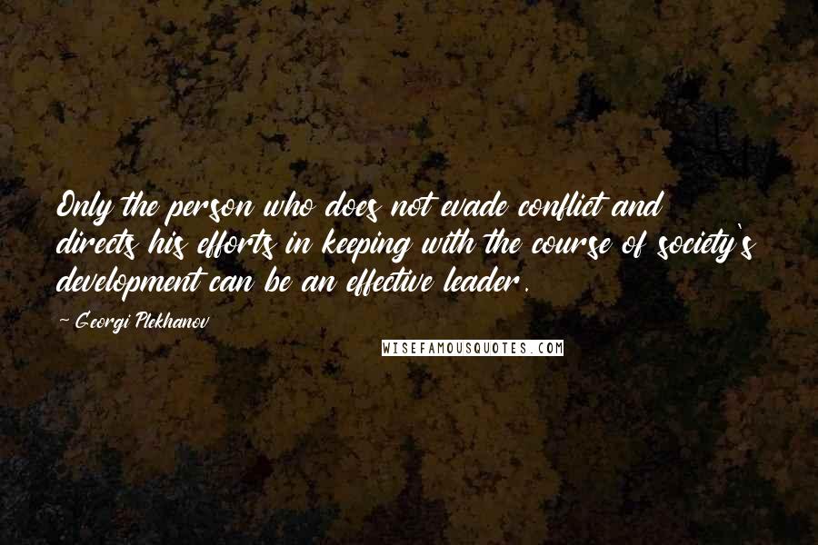 Georgi Plekhanov Quotes: Only the person who does not evade conflict and directs his efforts in keeping with the course of society's development can be an effective leader.