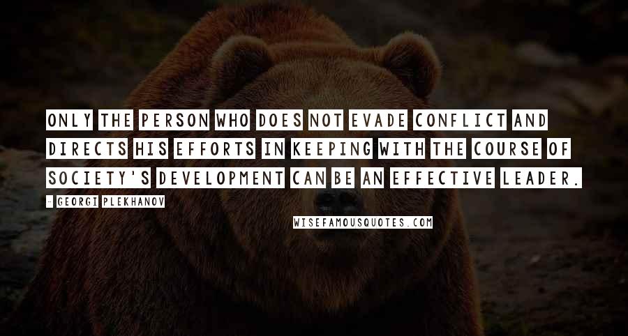 Georgi Plekhanov Quotes: Only the person who does not evade conflict and directs his efforts in keeping with the course of society's development can be an effective leader.