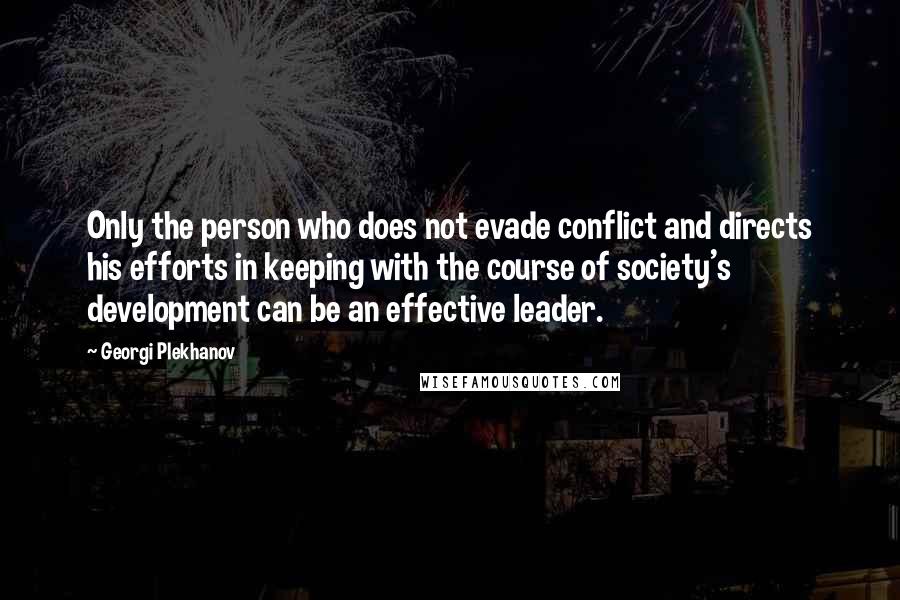 Georgi Plekhanov Quotes: Only the person who does not evade conflict and directs his efforts in keeping with the course of society's development can be an effective leader.