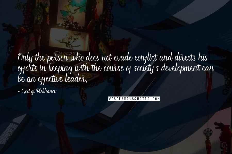 Georgi Plekhanov Quotes: Only the person who does not evade conflict and directs his efforts in keeping with the course of society's development can be an effective leader.