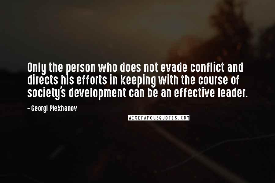 Georgi Plekhanov Quotes: Only the person who does not evade conflict and directs his efforts in keeping with the course of society's development can be an effective leader.