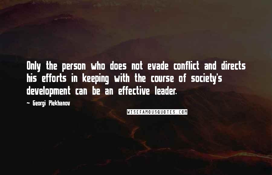 Georgi Plekhanov Quotes: Only the person who does not evade conflict and directs his efforts in keeping with the course of society's development can be an effective leader.