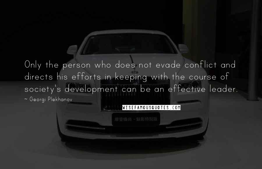 Georgi Plekhanov Quotes: Only the person who does not evade conflict and directs his efforts in keeping with the course of society's development can be an effective leader.