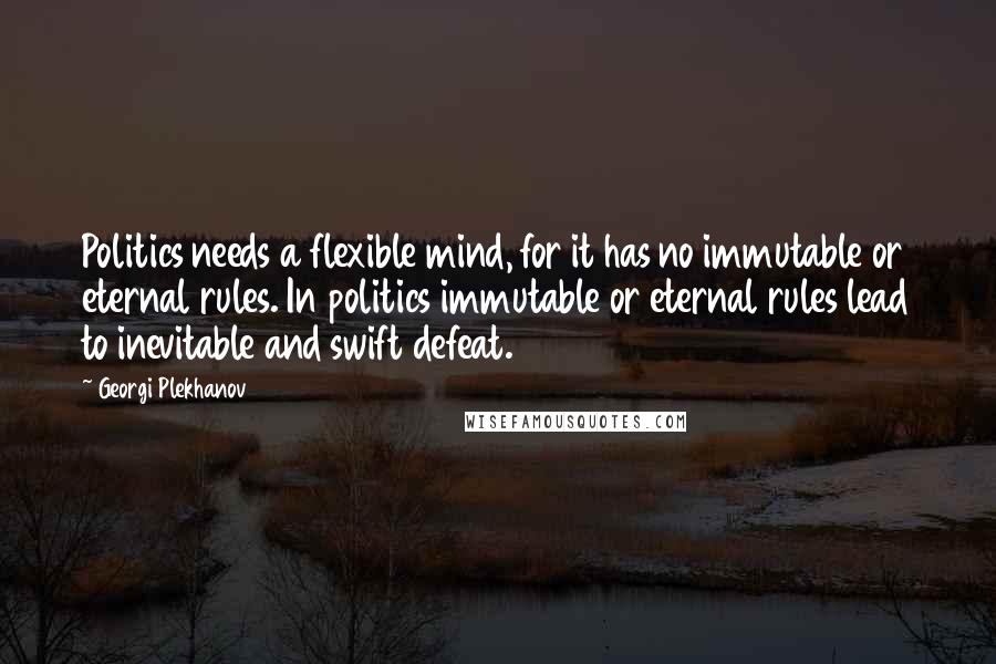 Georgi Plekhanov Quotes: Politics needs a flexible mind, for it has no immutable or eternal rules. In politics immutable or eternal rules lead to inevitable and swift defeat.