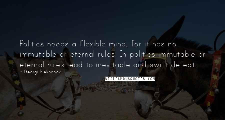 Georgi Plekhanov Quotes: Politics needs a flexible mind, for it has no immutable or eternal rules. In politics immutable or eternal rules lead to inevitable and swift defeat.