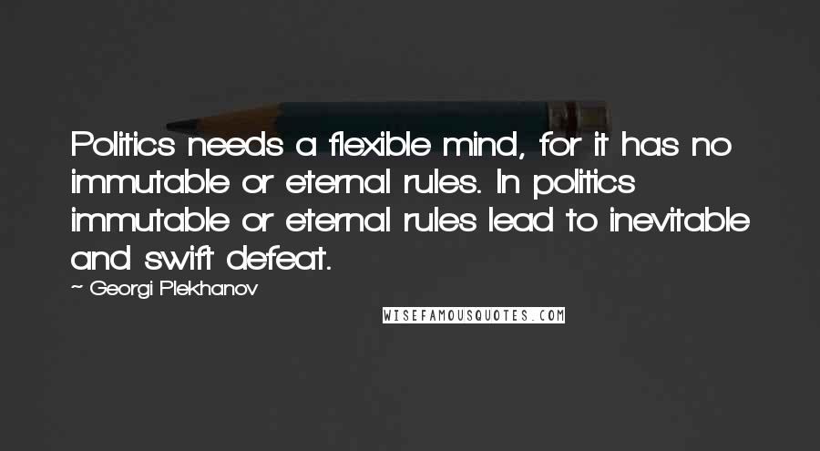 Georgi Plekhanov Quotes: Politics needs a flexible mind, for it has no immutable or eternal rules. In politics immutable or eternal rules lead to inevitable and swift defeat.