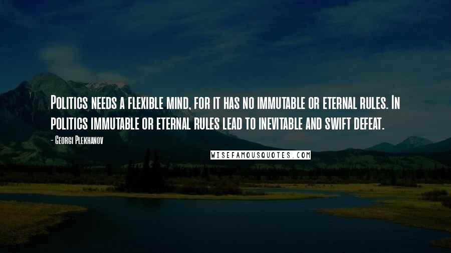 Georgi Plekhanov Quotes: Politics needs a flexible mind, for it has no immutable or eternal rules. In politics immutable or eternal rules lead to inevitable and swift defeat.