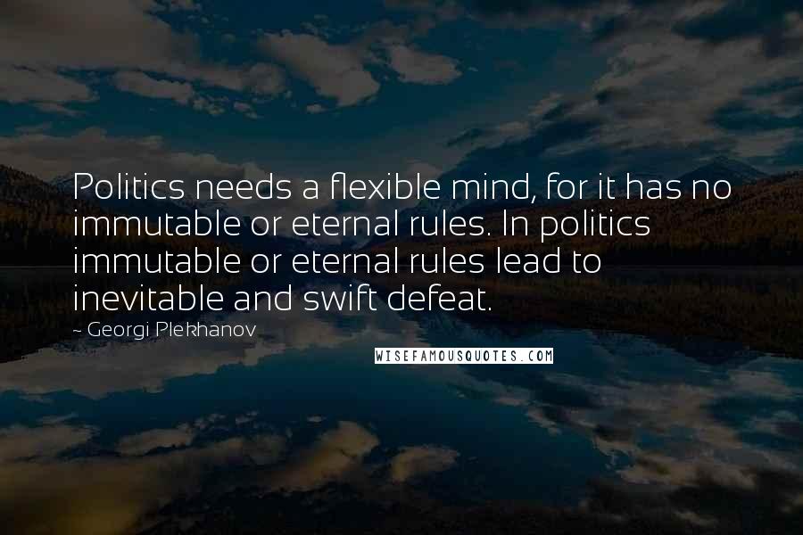 Georgi Plekhanov Quotes: Politics needs a flexible mind, for it has no immutable or eternal rules. In politics immutable or eternal rules lead to inevitable and swift defeat.