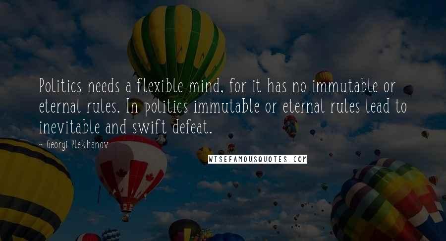 Georgi Plekhanov Quotes: Politics needs a flexible mind, for it has no immutable or eternal rules. In politics immutable or eternal rules lead to inevitable and swift defeat.