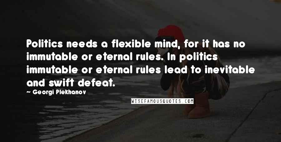 Georgi Plekhanov Quotes: Politics needs a flexible mind, for it has no immutable or eternal rules. In politics immutable or eternal rules lead to inevitable and swift defeat.