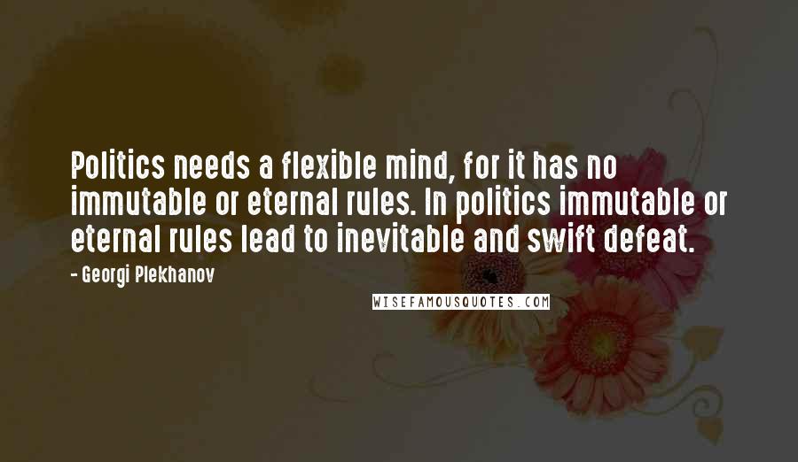 Georgi Plekhanov Quotes: Politics needs a flexible mind, for it has no immutable or eternal rules. In politics immutable or eternal rules lead to inevitable and swift defeat.