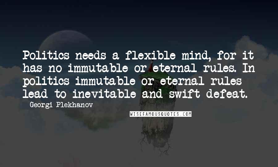 Georgi Plekhanov Quotes: Politics needs a flexible mind, for it has no immutable or eternal rules. In politics immutable or eternal rules lead to inevitable and swift defeat.