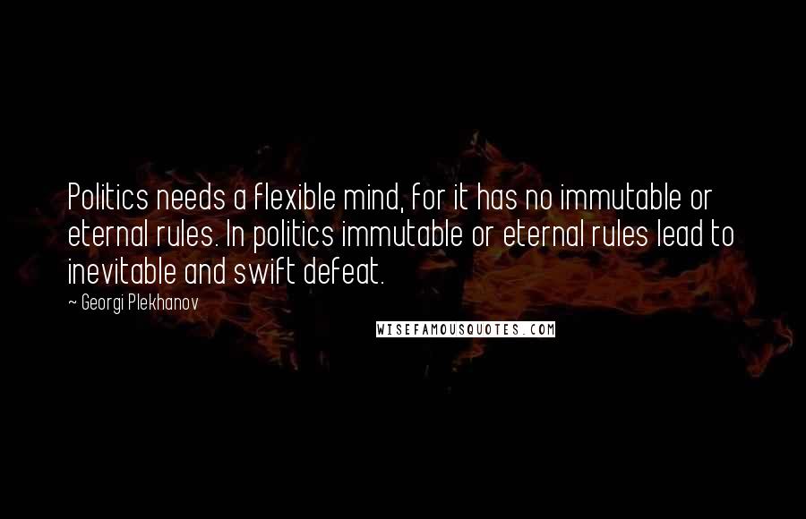 Georgi Plekhanov Quotes: Politics needs a flexible mind, for it has no immutable or eternal rules. In politics immutable or eternal rules lead to inevitable and swift defeat.