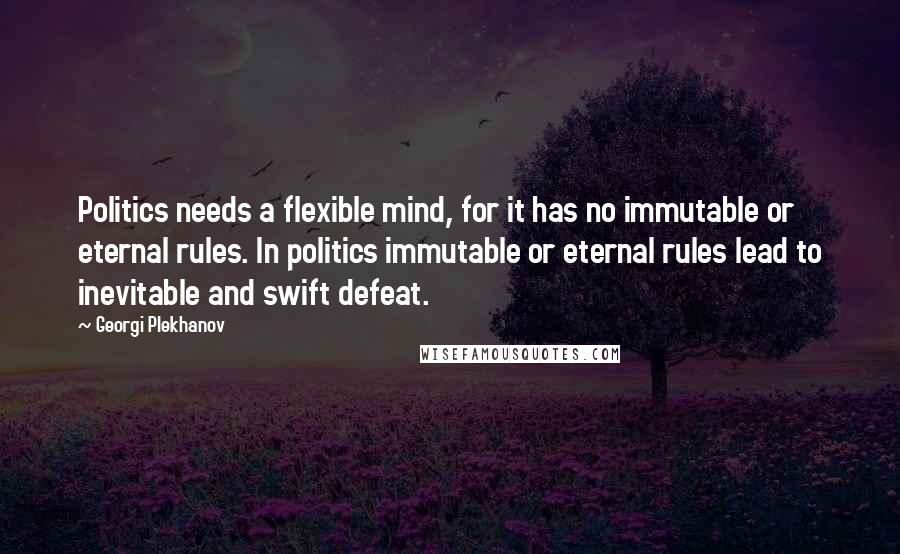 Georgi Plekhanov Quotes: Politics needs a flexible mind, for it has no immutable or eternal rules. In politics immutable or eternal rules lead to inevitable and swift defeat.