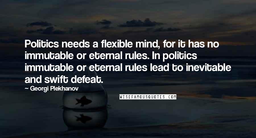 Georgi Plekhanov Quotes: Politics needs a flexible mind, for it has no immutable or eternal rules. In politics immutable or eternal rules lead to inevitable and swift defeat.