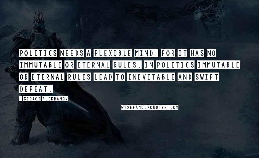 Georgi Plekhanov Quotes: Politics needs a flexible mind, for it has no immutable or eternal rules. In politics immutable or eternal rules lead to inevitable and swift defeat.