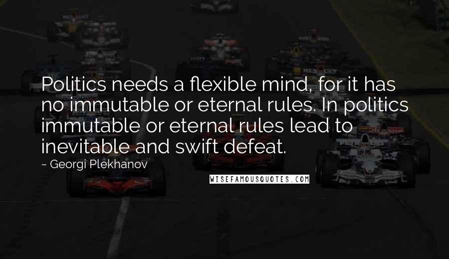 Georgi Plekhanov Quotes: Politics needs a flexible mind, for it has no immutable or eternal rules. In politics immutable or eternal rules lead to inevitable and swift defeat.