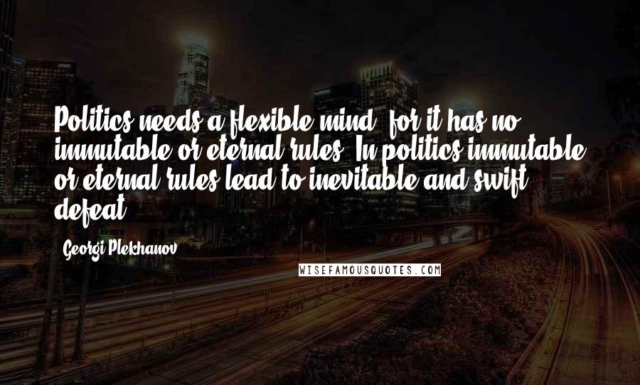 Georgi Plekhanov Quotes: Politics needs a flexible mind, for it has no immutable or eternal rules. In politics immutable or eternal rules lead to inevitable and swift defeat.