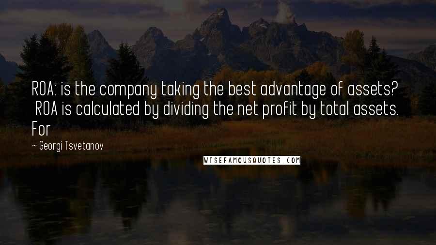 Georgi Tsvetanov Quotes: ROA: is the company taking the best advantage of assets? ROA is calculated by dividing the net profit by total assets. For