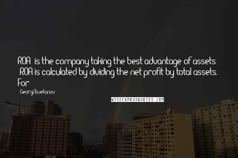 Georgi Tsvetanov Quotes: ROA: is the company taking the best advantage of assets? ROA is calculated by dividing the net profit by total assets. For