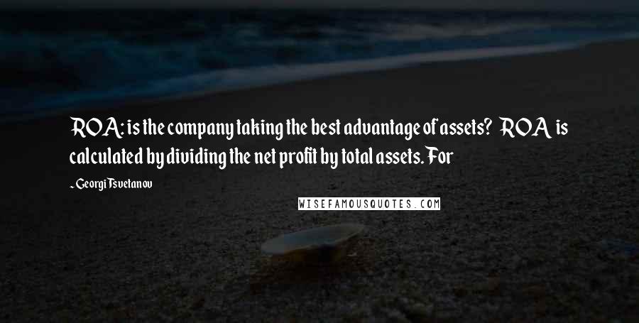 Georgi Tsvetanov Quotes: ROA: is the company taking the best advantage of assets? ROA is calculated by dividing the net profit by total assets. For