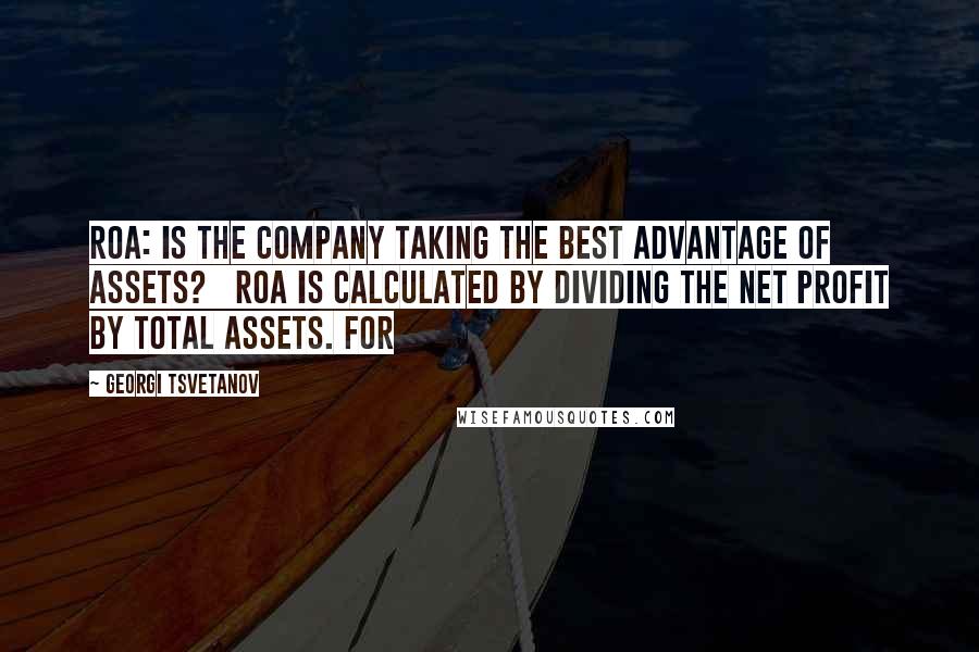 Georgi Tsvetanov Quotes: ROA: is the company taking the best advantage of assets? ROA is calculated by dividing the net profit by total assets. For