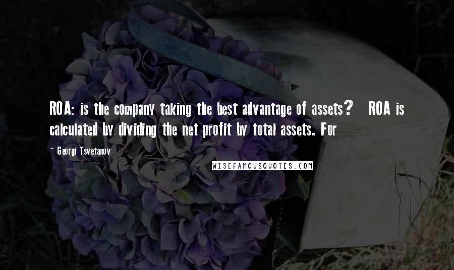 Georgi Tsvetanov Quotes: ROA: is the company taking the best advantage of assets? ROA is calculated by dividing the net profit by total assets. For