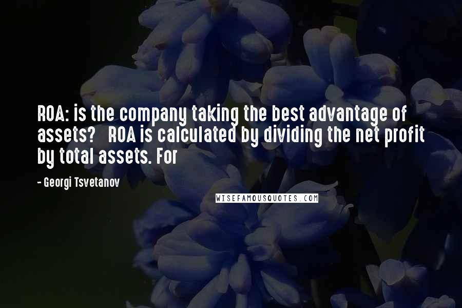 Georgi Tsvetanov Quotes: ROA: is the company taking the best advantage of assets? ROA is calculated by dividing the net profit by total assets. For