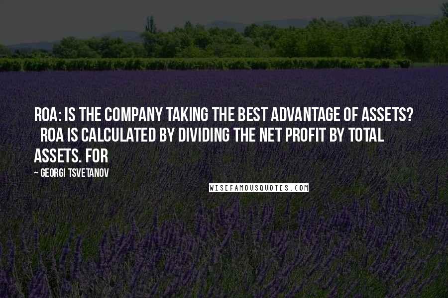 Georgi Tsvetanov Quotes: ROA: is the company taking the best advantage of assets? ROA is calculated by dividing the net profit by total assets. For