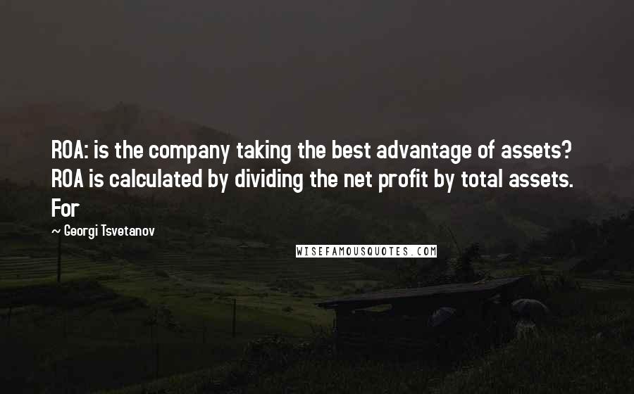 Georgi Tsvetanov Quotes: ROA: is the company taking the best advantage of assets? ROA is calculated by dividing the net profit by total assets. For