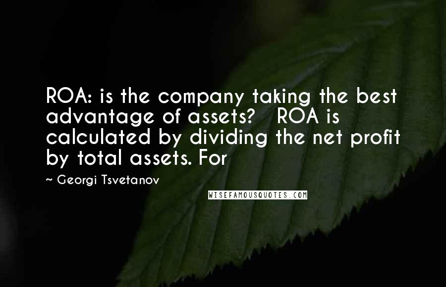 Georgi Tsvetanov Quotes: ROA: is the company taking the best advantage of assets? ROA is calculated by dividing the net profit by total assets. For