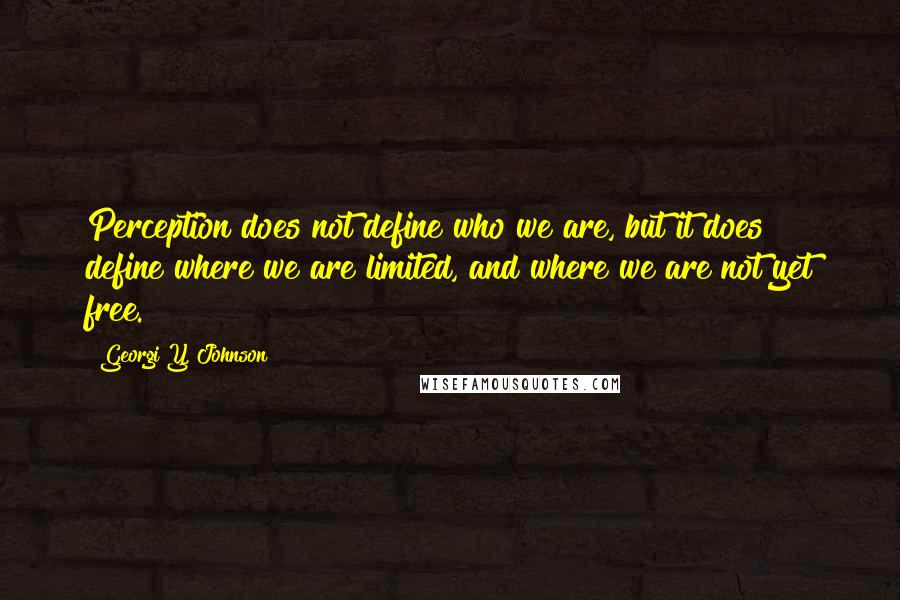 Georgi Y. Johnson Quotes: Perception does not define who we are, but it does define where we are limited, and where we are not yet free.