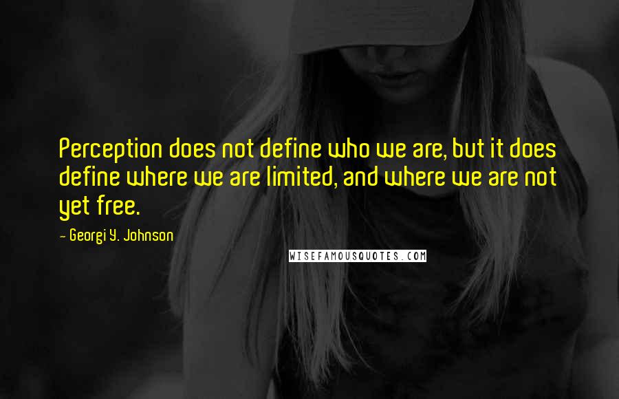 Georgi Y. Johnson Quotes: Perception does not define who we are, but it does define where we are limited, and where we are not yet free.