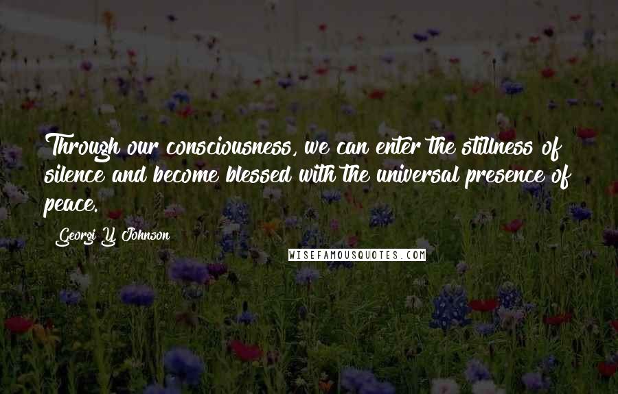 Georgi Y. Johnson Quotes: Through our consciousness, we can enter the stillness of silence and become blessed with the universal presence of peace.