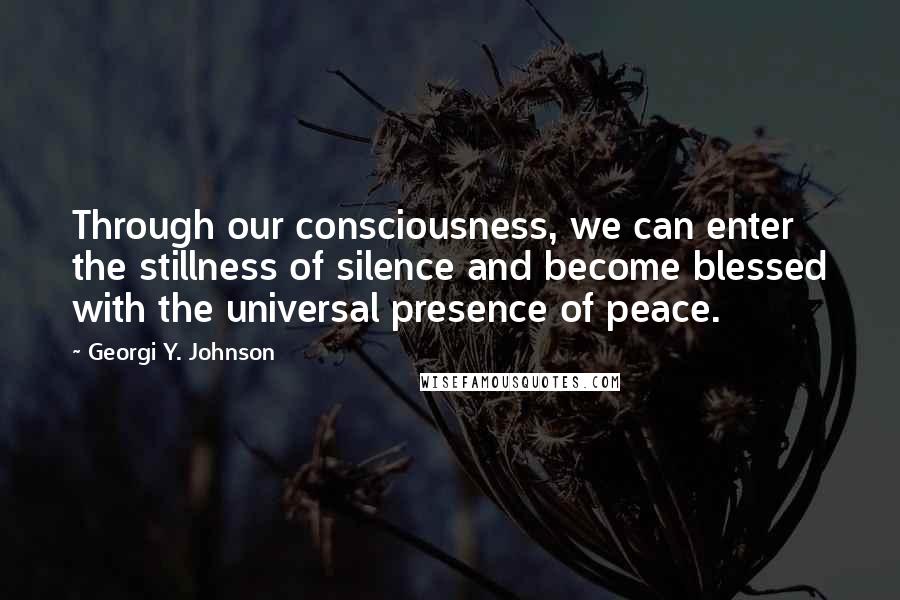 Georgi Y. Johnson Quotes: Through our consciousness, we can enter the stillness of silence and become blessed with the universal presence of peace.