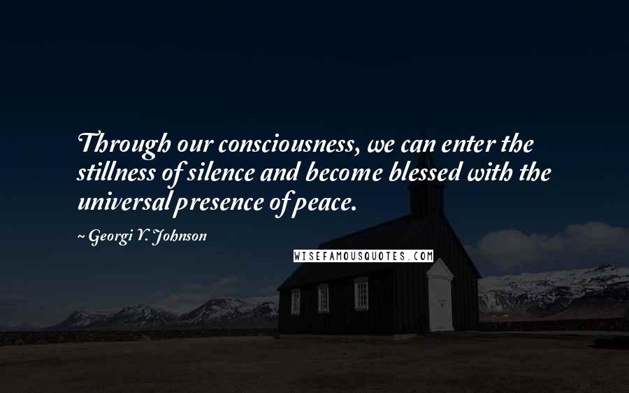 Georgi Y. Johnson Quotes: Through our consciousness, we can enter the stillness of silence and become blessed with the universal presence of peace.