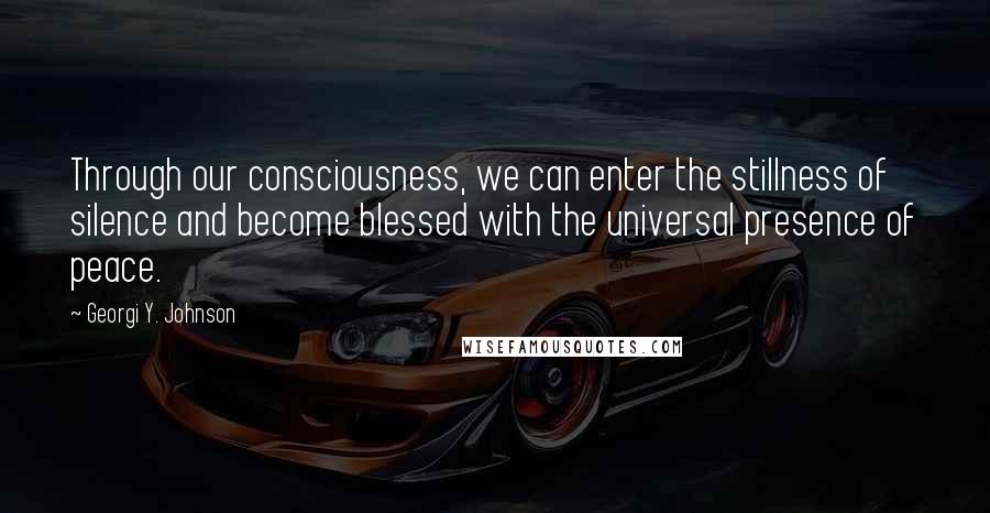 Georgi Y. Johnson Quotes: Through our consciousness, we can enter the stillness of silence and become blessed with the universal presence of peace.