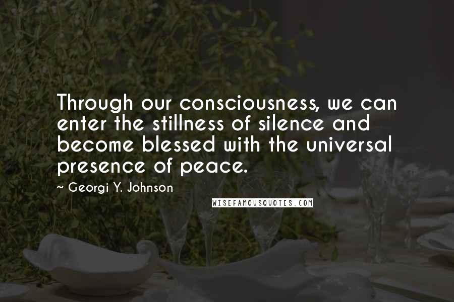 Georgi Y. Johnson Quotes: Through our consciousness, we can enter the stillness of silence and become blessed with the universal presence of peace.