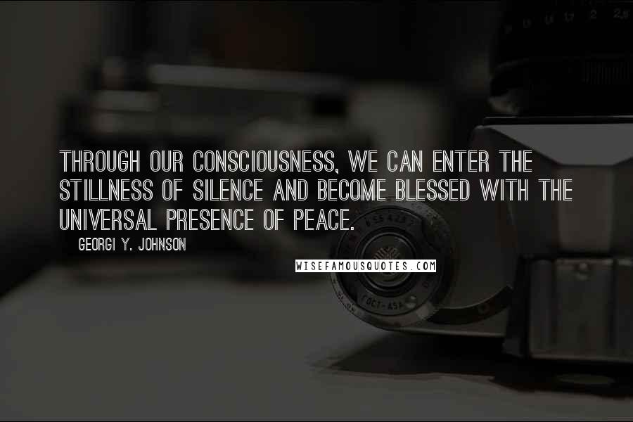 Georgi Y. Johnson Quotes: Through our consciousness, we can enter the stillness of silence and become blessed with the universal presence of peace.