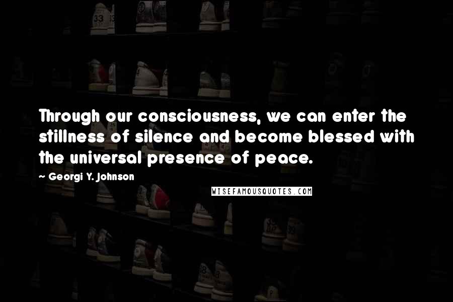 Georgi Y. Johnson Quotes: Through our consciousness, we can enter the stillness of silence and become blessed with the universal presence of peace.