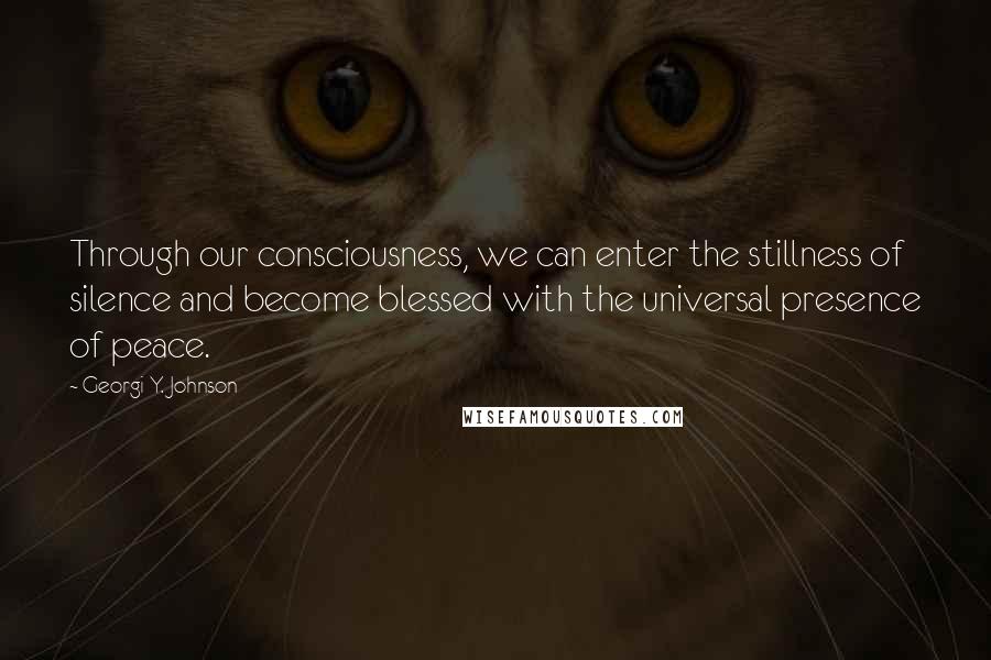 Georgi Y. Johnson Quotes: Through our consciousness, we can enter the stillness of silence and become blessed with the universal presence of peace.